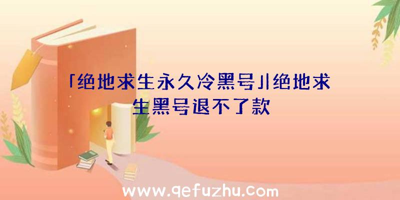 「绝地求生永久冷黑号」|绝地求生黑号退不了款